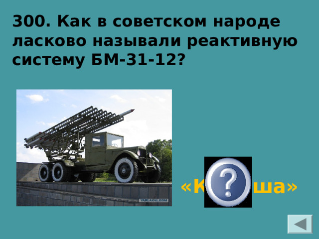 300. Как в советском народе ласково называли реактивную систему БМ-31-12? «Катюша» 
