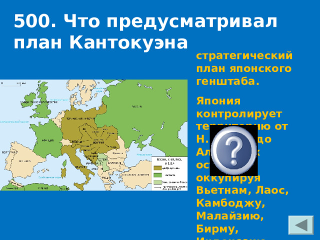 500. Что предусматривал п лан Кантокуэна стратегический план японского генштаба. Япония контролирует территорию от Н.Гвинеи до Алеутских островов, оккупируя Вьетнам, Лаос, Камбоджу, Малайзию, Бирму, Индонезию, Филиппины. 