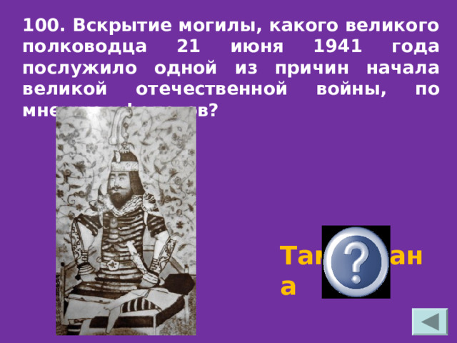 100. Вскрытие могилы, какого великого полководца 21 июня 1941 года послужило одной из причин начала великой отечественной войны, по мнению уфологов? Тамерлана 