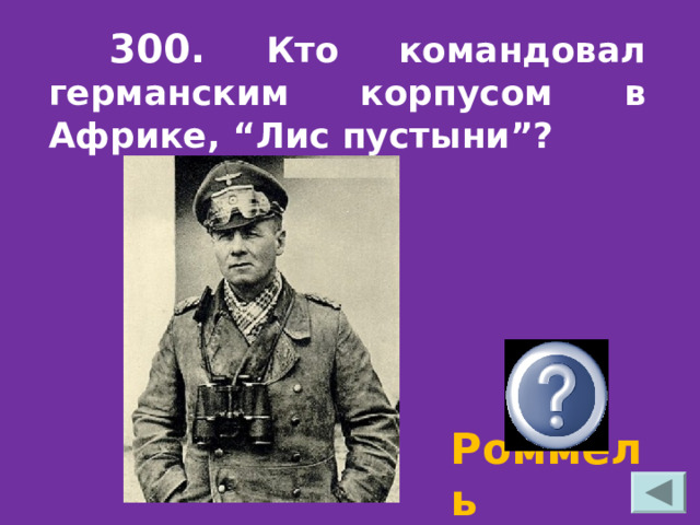  300. Кто командовал германским корпусом в Африке, “Лис пустыни”?  Роммель 