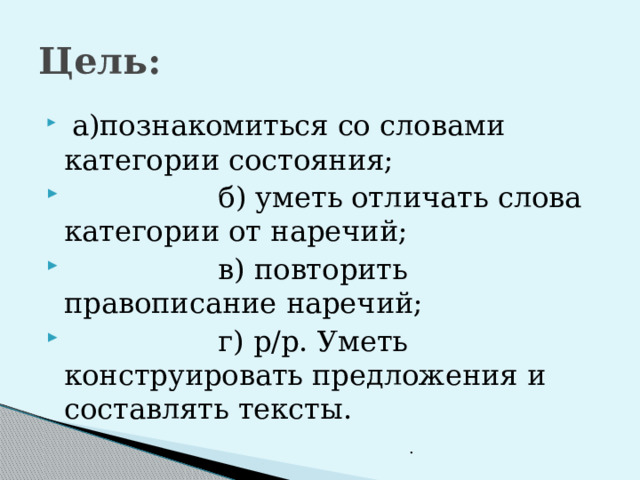 Цель:  а)познакомиться со словами категории состояния;  б) уметь отличать слова категории от наречий;  в) повторить правописание наречий;  г) р/р. Уметь конструировать предложения и составлять тексты. . 