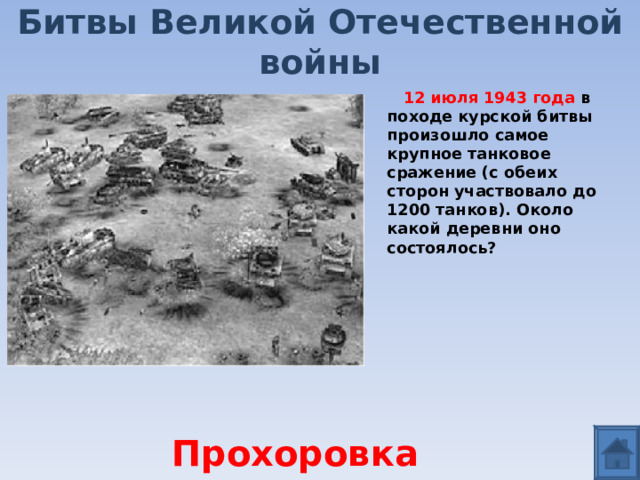 Битвы Великой Отечественной войны  12 июля 1943 года в походе курской битвы произошло самое крупное танковое сражение (с обеих сторон участвовало до 1200 танков). Около какой деревни оно состоялось?  Прохоровка 