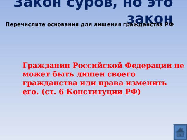 Закон суров, но это закон Перечислите основания для лишения гражданства РФ Гражданин Российской Федерации не может быть лишен своего гражданства или права изменить его. (ст. 6 Конституции РФ) 