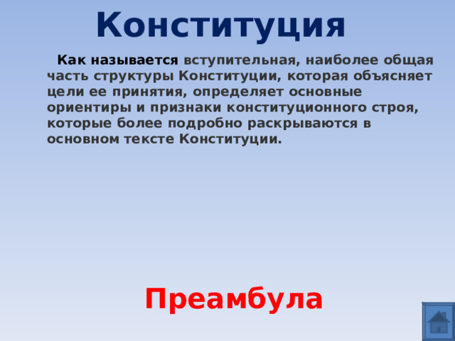 Конституция  Как называется вступительная, наиболее общая часть структуры Конституции, которая объясняет цели ее принятия, определяет основные ориентиры и признаки конституционного строя, которые более подробно раскрываются в основном тексте Конституции. Преамбула 