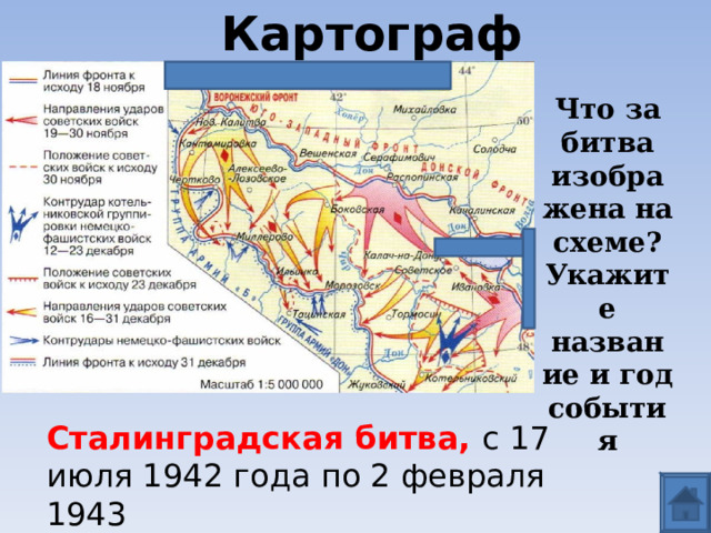 Картограф Что за битва изображена на схеме? Укажите название и год события Сталинградская битва, с 17 июля 1942 года по 2 февраля 1943 
