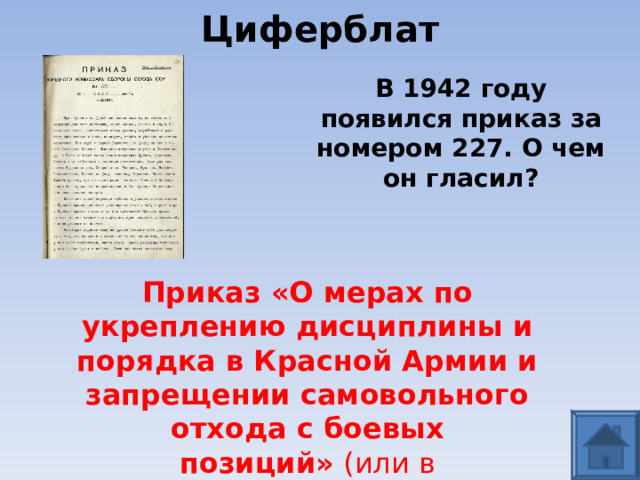 Циферблат В 1942 году появился приказ за номером 227. О чем он гласил?  Приказ «О мерах по укреплению дисциплины и порядка в Красной Армии и запрещении самовольного отхода с боевых позиций»  (или в просторечии  «Ни шагу назад!» ) 