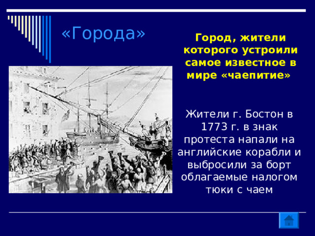 «Города» Город, жители которого устроили самое известное в мире «чаепитие»  Жители г. Бостон в 1773 г. в знак протеста напали на английские корабли и выбросили за борт облагаемые налогом тюки с чаем 