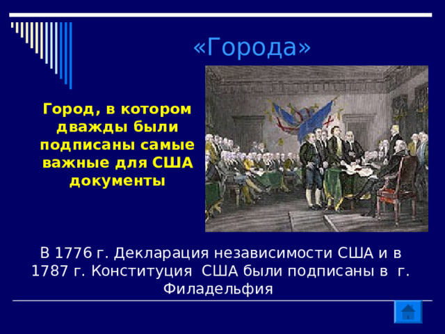 «Города» Город, в котором дважды были подписаны самые важные для США документы В 1776 г. Декларация независимости США и в 1787 г. Конституция США были подписаны в г. Филадельфия 