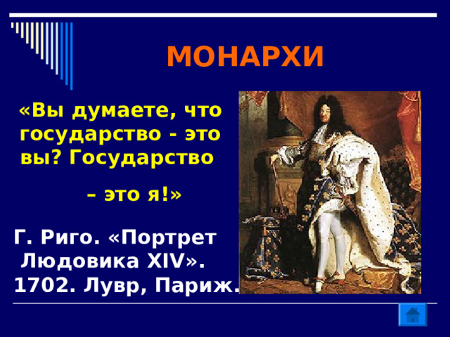 МОНАРХИ «Вы думаете, что государство - это вы? Государство – это я!» Г. Риго. «Портрет  Людовика XIV». 1702. Лувр, Париж. 