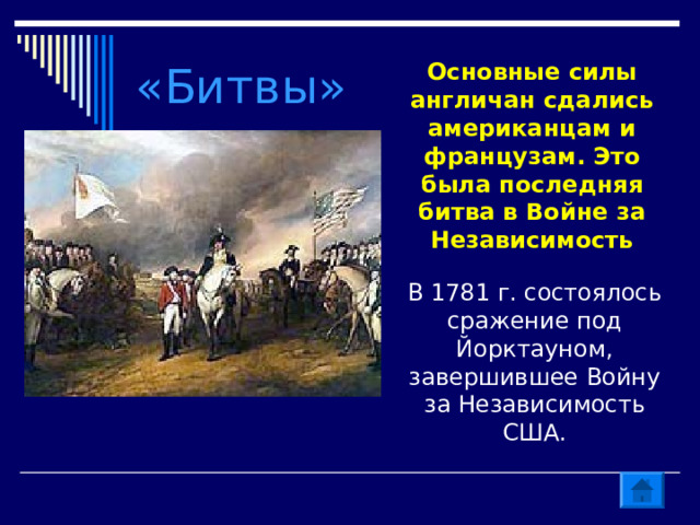 «Битвы» Основные силы англичан сдались американцам и французам. Это была последняя битва в Войне за Независимость В 1781 г. состоялось сражение под Йорктауном, завершившее Войну за Независимость США. 