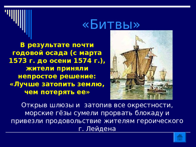  «Битвы»  В результате почти годовой осада (с марта 1573 г. до осени 1574 г.), жители приняли непростое решение: «Лучше затопить землю, чем потерять ее» Открыв шлюзы и затопив все окрестности, морские гёзы сумели прорвать блокаду и привезли продовольствие жителям героического г. Лейдена 