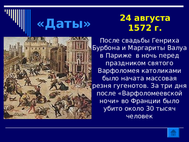 «Даты» 24 августа 1572 г. После свадьбы Генриха Бурбона и Маргариты Валуа в Париже в ночь перед праздником святого Варфоломея католиками было начата массовая резня гугенотов. За три дня после «Варфоломеевской ночи» во Франции было убито около 30 тысяч человек 