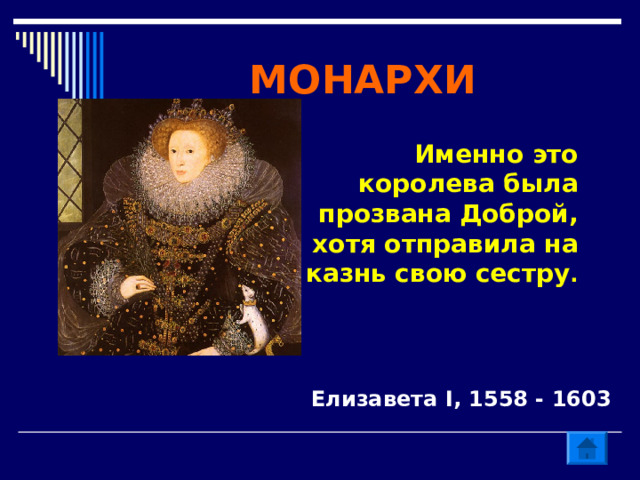 МОНАРХИ Именно это королева была прозвана Доброй, хотя отправила на казнь свою сестру . Елизавета I , 1558 - 1603 