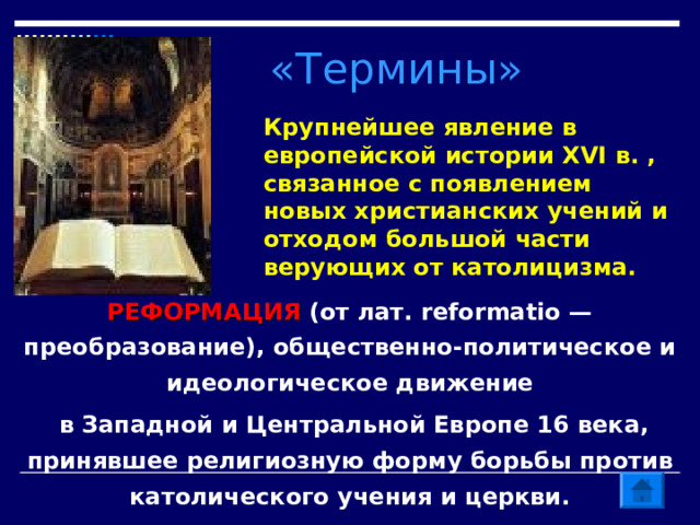 «Термины» Крупнейшее явление в европейской истории XVI в. , связанное с появлением новых христианских учений и отходом большой части верующих от католицизма. РЕФОРМАЦИЯ (от лат. reformatio — преобразование), общественно-политическое и идеологическое движение  в Западной и Центральной Европе 16 века, принявшее религиозную форму борьбы против католического учения и церкви. 