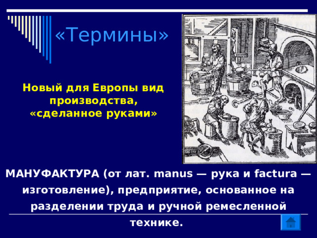 «Термины» Новый для Европы вид производства, «сделанное руками» МАНУФАКТУРА (от лат. manus — рука и factura — изготовление), предприятие, основанное на разделении труда и ручной ремесленной технике. 