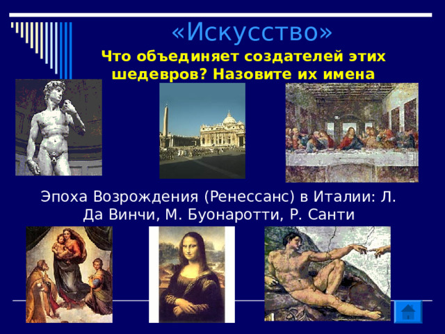 «Искусство» Что объединяет создателей этих шедевров? Назовите их имена Эпоха Возрождения (Ренессанс) в Италии: Л. Да Винчи, М. Буонаротти, Р. Санти 