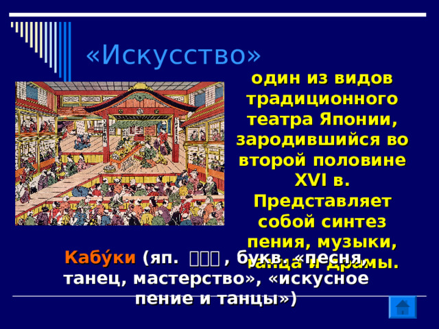 «Искусство» один из видов традиционного театра Японии,  зародившийся во второй половине XVI в. Представляет собой синтез пения, музыки, танца и драмы. Кабу́ки (яп. 歌舞伎 , букв. «песня, танец, мастерство», «искусное пение и танцы») 