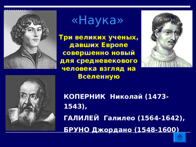 «Наука» Три великих ученых, давших Европе совершенно новый для средневекового человека взгляд на Вселенную КОПЕРНИК Николай (1473-1543), ГАЛИЛЕЙ Галилео (1564-1642), БРУНО Джордано (1548-1600) 