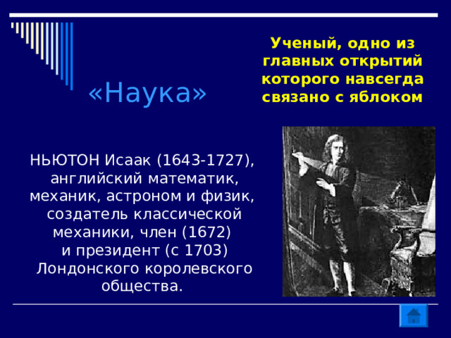 Ученый, одно из главных открытий которого навсегда связано с яблоком «Наука» НЬЮТОН Исаак (1643-1727), английский математик, механик, астроном и физик, создатель классической механики, член (1672) и президент (с 1703) Лондонского королевского общества. 