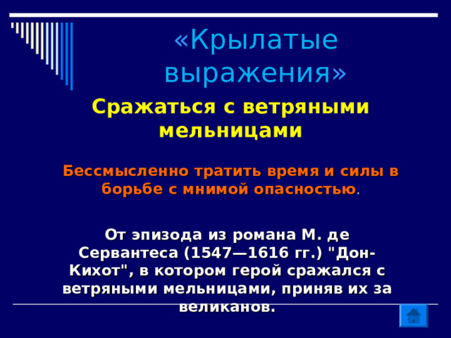 « Крылатые выражения » Сражаться с ветряными мельницами Бессмысленно тратить время и силы в борьбе с мнимой опасностью . От эпизода из романа М. де Сервантеса (1547—1616 гг.) 