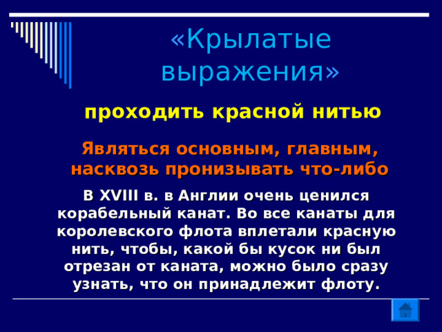 « Крылатые выражения » проходить красной нитью Являться основным, главным, насквозь пронизывать что-либо В XVIII в. в Англии очень ценился корабельный канат. Во все канаты для королевского флота вплетали красную нить, чтобы, какой бы кусок ни был отрезан от каната, можно было сразу узнать, что он принадлежит флоту. 