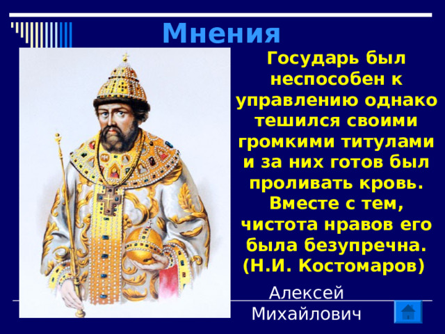 Мнения Государь был неспособен к управлению однако тешился своими громкими титулами и за них готов был проливать кровь. Вместе с тем, чистота нравов его была безупречна. (Н.И. Костомаров) Алексей Михайлович 