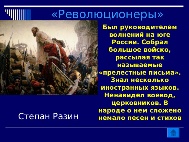 «Революционеры» Был руководителем волнений на юге России. Собрал большое войско, рассылая так называемые «прелестные письма». Знал несколько иностранных языков. Ненавидел воевод, церковников. В народе о нем сложено немало песен и стихов Степан Разин 