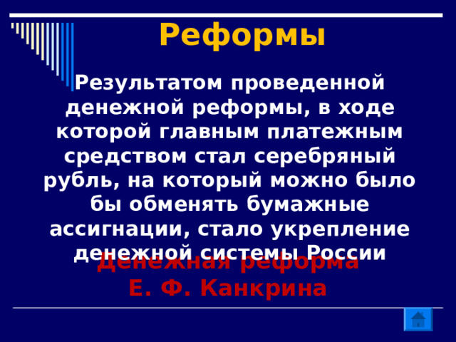  Реформы   Результатом проведенной денежной реформы, в ходе которой главным платежным средством стал серебряный рубль, на который можно было бы обменять бумажные ассигнации, стало укрепление денежной системы России Денежная реформа Е. Ф. Канкрина 