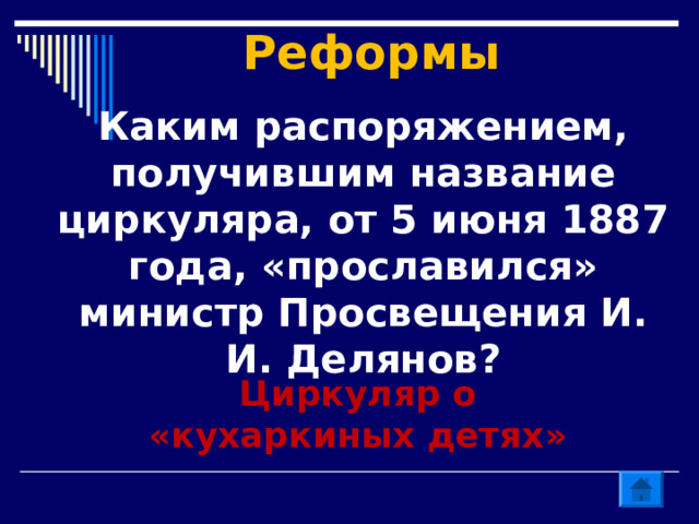  Реформы   Каким распоряжением, получившим название циркуляра, от 5 июня 1887 года, «прославился» министр Просвещения И. И. Делянов? Циркуляр о «кухаркиных детях»  