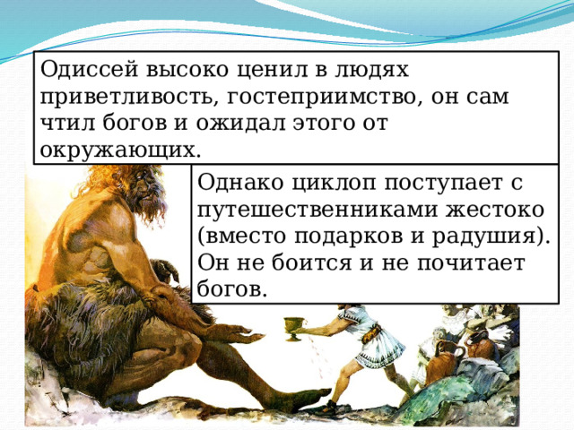 Одиссей высоко ценил в людях приветливость, гостеприимство, он сам чтил богов и ожидал этого от окружающих. Однако циклоп поступает с путешественниками жестоко (вместо подарков и радушия). Он не боится и не почитает богов. 