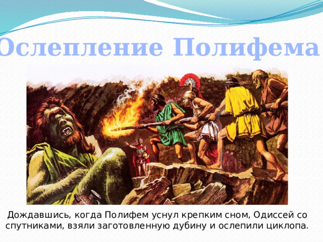 Ослепление Полифема Дождавшись, когда Полифем уснул крепким сном, Одиссей со спутниками, взяли заготовленную дубину и ослепили циклопа. 