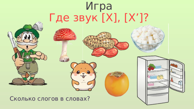 Игра Где звук [Х], [Х’]? Сколько слогов в словах? 