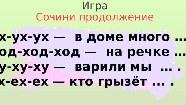Игра Сочини продолжение Ух-ух-ух —  в доме много … . Ход-ход-ход —  на речке … . Ху-ху-ху —  варили мы … . Ех-ех-ех  — кто грызёт ... . 
