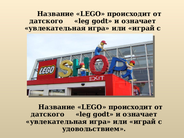  Название «LEGO» происходит от датского «leg godt» и означает «увлекательная игра» или «играй с удовольствием».   Название «LEGO» происходит от датского «leg godt» и означает «увлекательная игра» или «играй с удовольствием».   