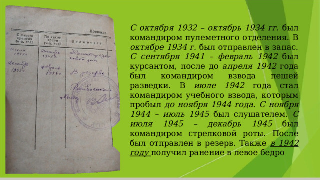 С октября 1932 – октябрь 1934 гг. был командиром пулеметного отделения. В октябре 1934 г. был отправлен в запас. С сентября 1941 – февраль 1942 был курсантом, после до апреля 1942 года был командиром взвода пешей разведки. В июле 1942 года стал командиром учебного взвода, которым пробыл до ноября 1944 года . С ноября 1944 – июль 1945 был слушателем. С июля 1945 – декабрь 1945 был командиром стрелковой роты. После был отправлен в резерв. Также в 1942 году получил ранение в левое бедро 