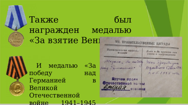 Также был награжден медалью «За взятие Вены»  И медалью «За победу над Германией в Великой Отечественной войне 1941–1945 гг.» 
