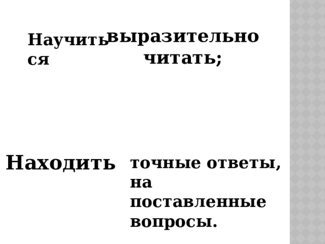 выразительно читать; Научиться Находить точные ответы, на поставленные вопросы. 
