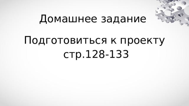  Домашнее задание Подготовиться к проекту  стр.128-133 
