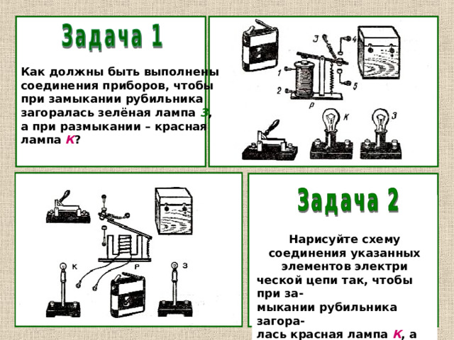   Как должны быть выполнены соединения приборов, чтобы при замыкании рубильника загоралась зелёная лампа З , а при размыкании – красная лампа К ?   Нарисуйте схему соединения указанных элементов электри ческой цепи так, чтобы при за- мыкании рубильника загора- лась красная лампа К , а при размыкании – зелёная лампа  3 