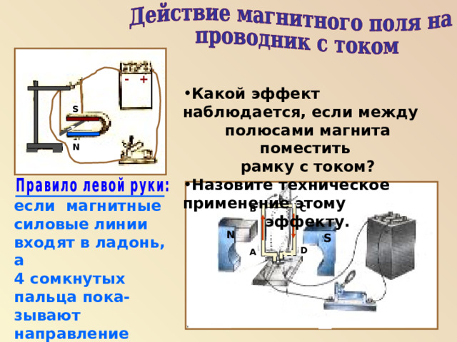 + - Какой эффект наблюдается, если между полюсами магнита поместить рамку с током? Назовите техническое применение этому эффекту. S N если магнитные силовые  линии входят в ладонь, а 4 сомкнутых пальца пока- зывают направление силы тока, то отогнутый боль- шой палец даёт направле- ние силы, действующей на проводник с током. В С N S А D 