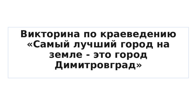 Викторина по краеведению «Самый лучший город на земле - это город Димитровград» 
