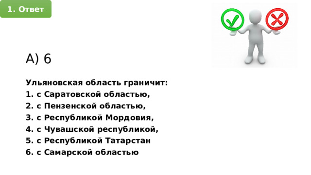 1. Ответ А) 6 Ульяновская область граничит: 1. с Саратовской областью, 2. с Пензенской областью, 3. с Республикой Мордовия, 4. с Чувашской республикой, 5. с Республикой Татарстан 6. с Самарской областью 