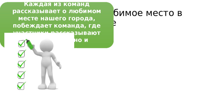 Каждая из команд рассказывает о любимом месте нашего города, побеждает команда, где участники рассказывают более подробно и интересно . Задание 3.  Мое любимое место в городе 