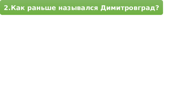 2.Как раньше назывался Димитровград? 