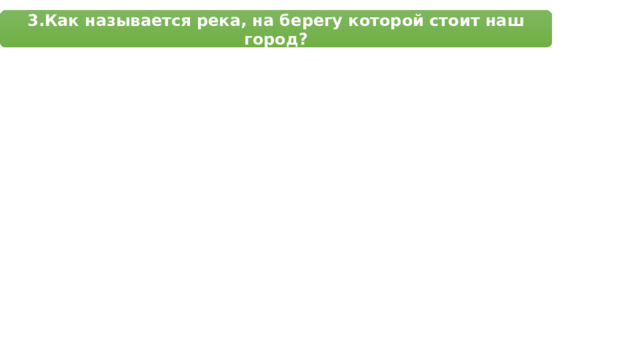 3.Как называется река, на берегу которой стоит наш город? 