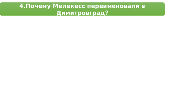 4.Почему Мелекесс переименовали в Димитровград? 