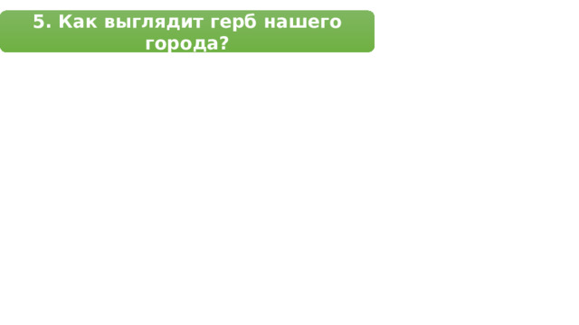 5. Как выглядит герб нашего города? 