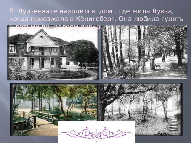 В Луизенвале находился дом , где жила Луиза, когда приезжала в Кёнигсберг. Она любила гулять с детьми по аллеям парка. 
