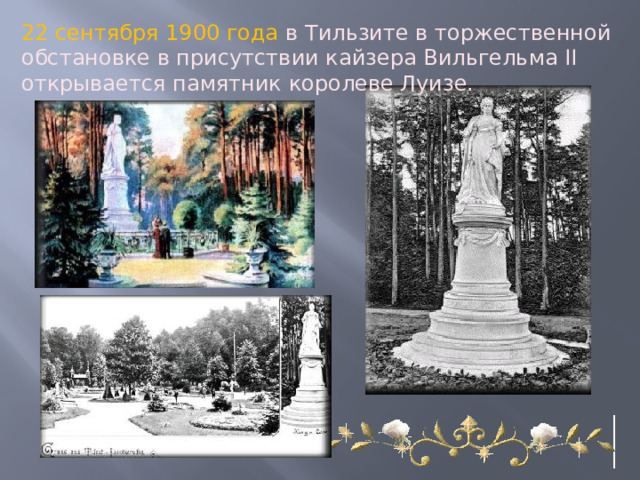 22 сентября 1900 года в Тильзите в торжественной обстановке в присутствии кайзера Вильгельма II открывается памятник королеве Луизе. 