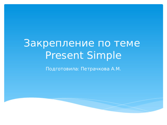 Закрепление по теме  Present Simple Подготовила: Петрачкова А.М. 